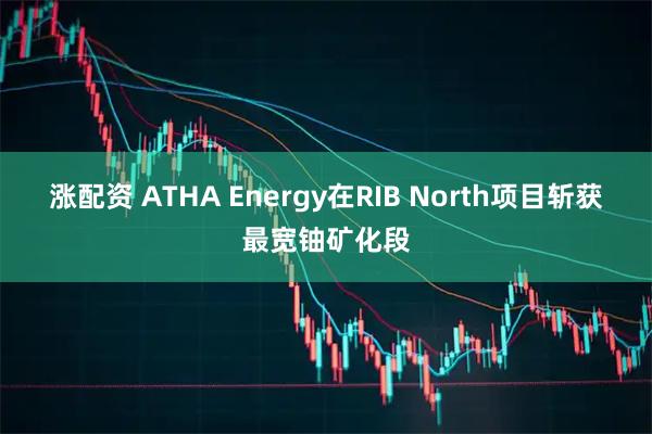 涨配资 ATHA Energy在RIB North项目斩获最宽铀矿化段