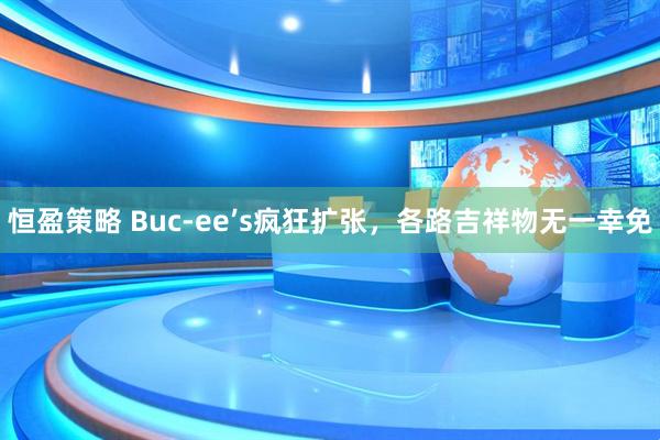 恒盈策略 Buc-ee’s疯狂扩张，各路吉祥物无一幸免