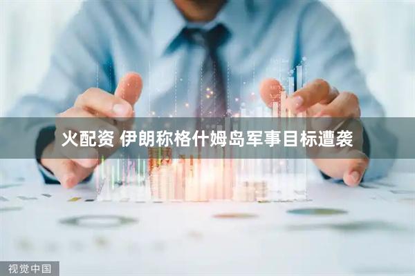 火配资 伊朗称格什姆岛军事目标遭袭
