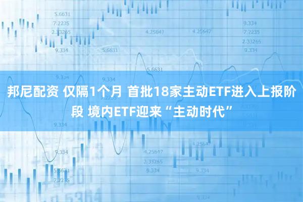 邦尼配资 仅隔1个月 首批18家主动ETF进入上报阶段 境内ETF迎来“主动时代”