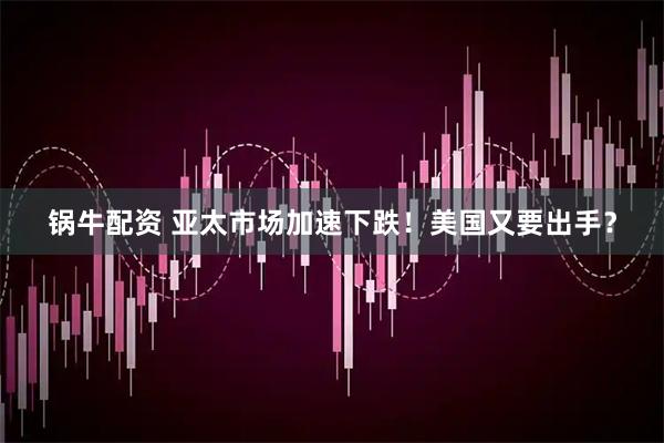 锅牛配资 亚太市场加速下跌！美国又要出手？