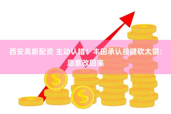 西安高新配资 主动认错！丰田承认按键砍太狠：愿意改回来