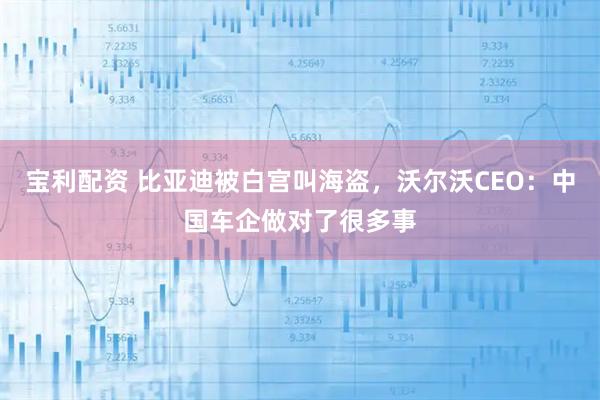 宝利配资 比亚迪被白宫叫海盗，沃尔沃CEO：中国车企做对了很多事