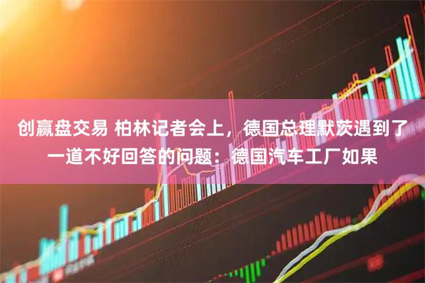 创赢盘交易 柏林记者会上，德国总理默茨遇到了一道不好回答的问题：德国汽车工厂如果
