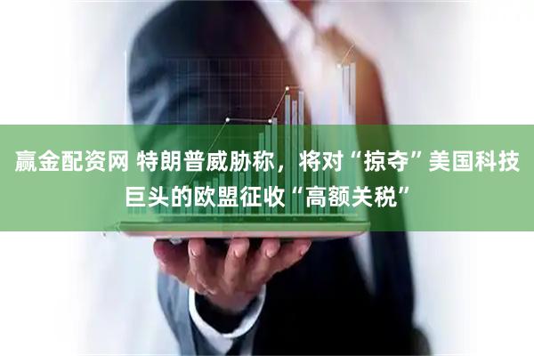 赢金配资网 特朗普威胁称，将对“掠夺”美国科技巨头的欧盟征收“高额关税”