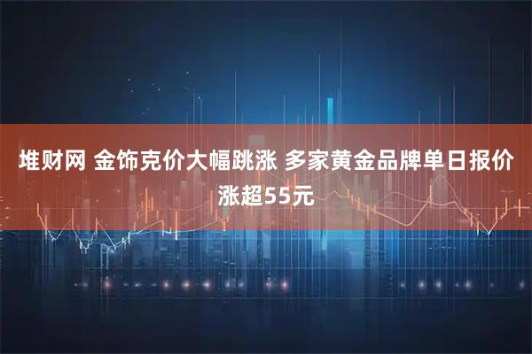堆财网 金饰克价大幅跳涨 多家黄金品牌单日报价涨超55元