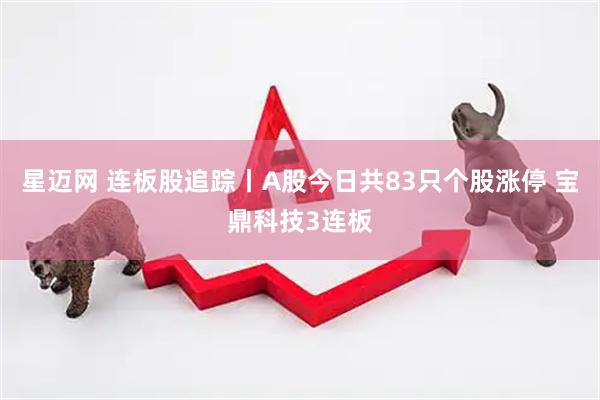 星迈网 连板股追踪丨A股今日共83只个股涨停 宝鼎科技3连板