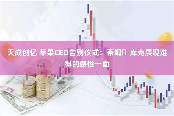 天成创亿 苹果CEO告别仪式：蒂姆・库克展现难得的感性一面