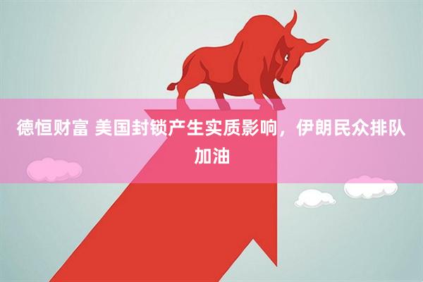 德恒财富 美国封锁产生实质影响，伊朗民众排队加油