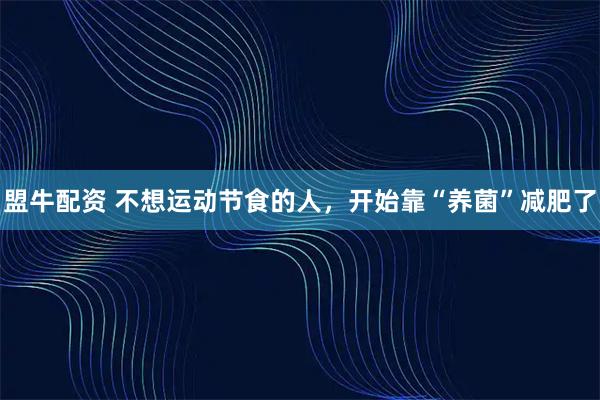 盟牛配资 不想运动节食的人，开始靠“养菌”减肥了