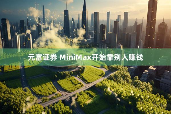 元富证券 MiniMax开始靠别人赚钱