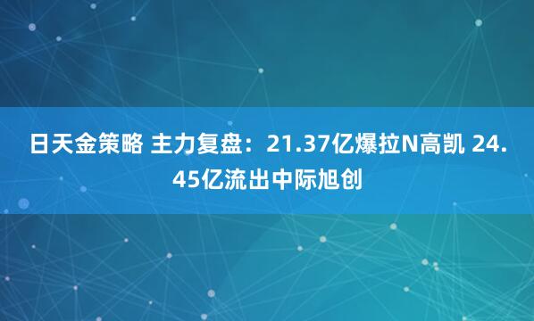 日天金策略 主力复盘：21.37亿爆拉N高凯 24.45亿流出中际旭创
