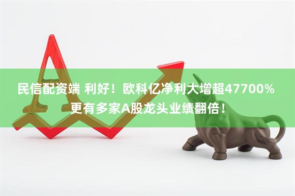 民信配资端 利好！欧科亿净利大增超47700% 更有多家A股龙头业绩翻倍！